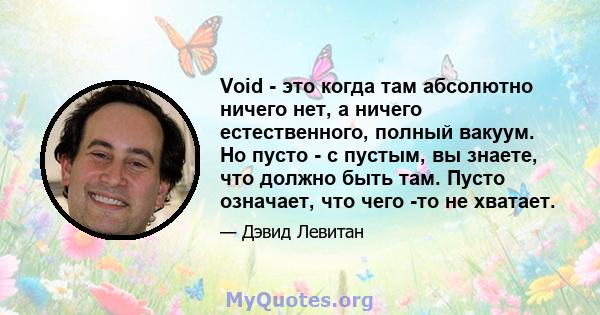 Void - это когда там абсолютно ничего нет, а ничего естественного, полный вакуум. Но пусто - с пустым, вы знаете, что должно быть там. Пусто означает, что чего -то не хватает.