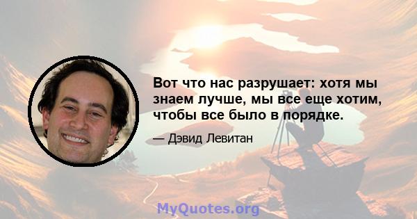 Вот что нас разрушает: хотя мы знаем лучше, мы все еще хотим, чтобы все было в порядке.