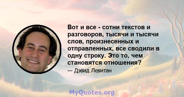 Вот и все - сотни текстов и разговоров, тысячи и тысячи слов, произнесенных и отправленных, все сводили в одну строку. Это то, чем становятся отношения?