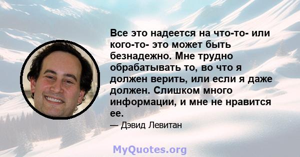 Все это надеется на что-то- или кого-то- это может быть безнадежно. Мне трудно обрабатывать то, во что я должен верить, или если я даже должен. Слишком много информации, и мне не нравится ее.