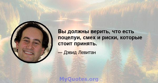 Вы должны верить, что есть поцелуи, смех и риски, которые стоит принять.