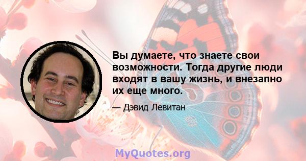 Вы думаете, что знаете свои возможности. Тогда другие люди входят в вашу жизнь, и внезапно их еще много.