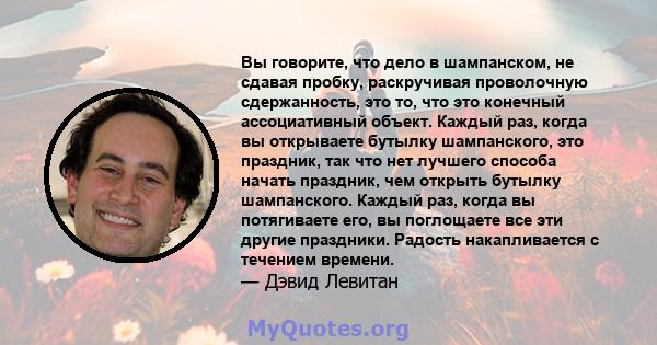 Вы говорите, что дело в шампанском, не сдавая пробку, раскручивая проволочную сдержанность, это то, что это конечный ассоциативный объект. Каждый раз, когда вы открываете бутылку шампанского, это праздник, так что нет