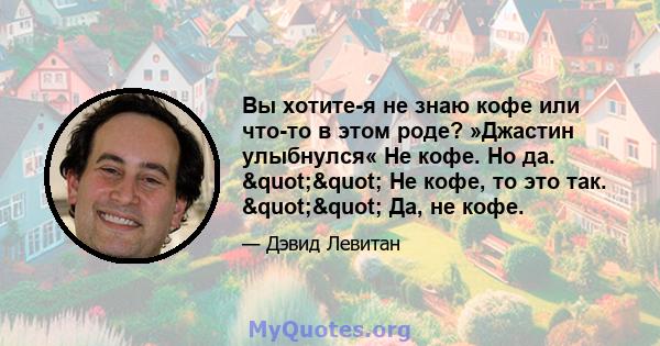 Вы хотите-я не знаю кофе или что-то в этом роде? »Джастин улыбнулся« Не кофе. Но да. "" Не кофе, то это так. "" Да, не кофе.