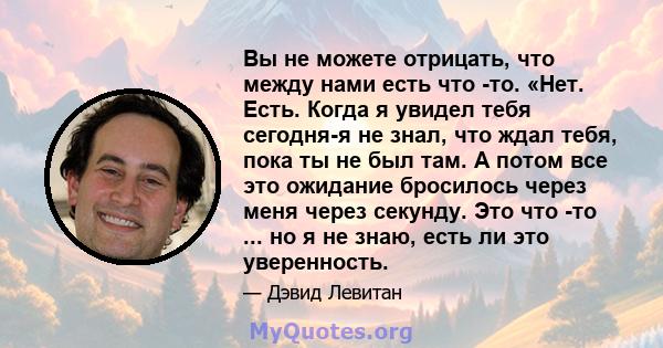 Вы не можете отрицать, что между нами есть что -то. «Нет. Есть. Когда я увидел тебя сегодня-я не знал, что ждал тебя, пока ты не был там. А потом все это ожидание бросилось через меня через секунду. Это что -то ... но я 