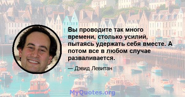 Вы проводите так много времени, столько усилий, пытаясь удержать себя вместе. А потом все в любом случае разваливается.