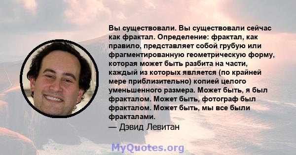 Вы существовали. Вы существовали сейчас как фрактал. Определение: фрактал, как правило, представляет собой грубую или фрагментированную геометрическую форму, которая может быть разбита на части, каждый из которых