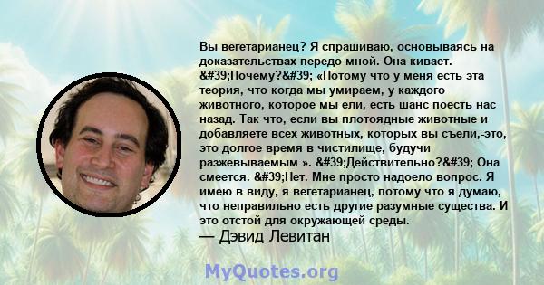 Вы вегетарианец? Я спрашиваю, основываясь на доказательствах передо мной. Она кивает. 'Почему?' «Потому что у меня есть эта теория, что когда мы умираем, у каждого животного, которое мы ели, есть шанс поесть нас 