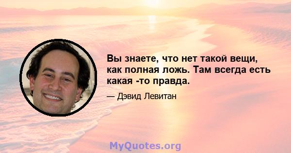 Вы знаете, что нет такой вещи, как полная ложь. Там всегда есть какая -то правда.