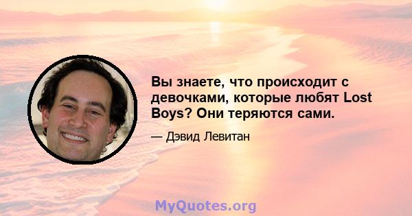 Вы знаете, что происходит с девочками, которые любят Lost Boys? Они теряются сами.