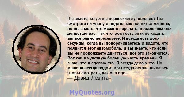 Вы знаете, когда вы пересекаете движение? Вы смотрите на улицу и видите, как появится машина, но вы знаете, что можете передать, прежде чем она дойдет до вас. Так что, хотя есть знак не ходить, вы все равно пересекаете. 