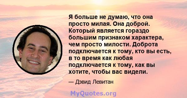 Я больше не думаю, что она просто милая. Она доброй. Который является гораздо большим признаком характера, чем просто милости. Доброта подключается к тому, кто вы есть, в то время как любая подключается к тому, как вы