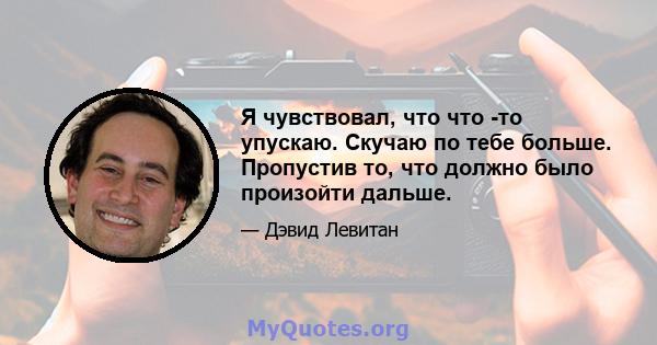 Я чувствовал, что что -то упускаю. Скучаю по тебе больше. Пропустив то, что должно было произойти дальше.