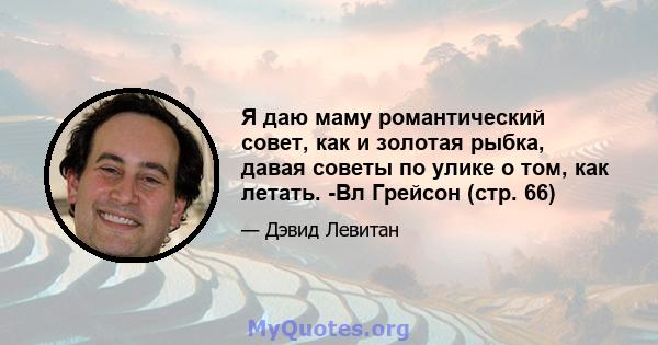 Я даю маму романтический совет, как и золотая рыбка, давая советы по улике о том, как летать. -Вл Грейсон (стр. 66)