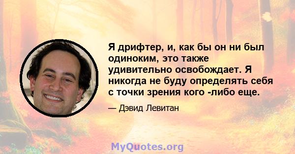 Я дрифтер, и, как бы он ни был одиноким, это также удивительно освобождает. Я никогда не буду определять себя с точки зрения кого -либо еще.