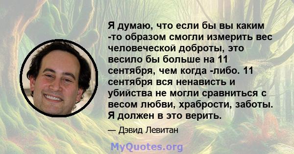 Я думаю, что если бы вы каким -то образом смогли измерить вес человеческой доброты, это весило бы больше на 11 сентября, чем когда -либо. 11 сентября вся ненависть и убийства не могли сравниться с весом любви,