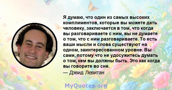 Я думаю, что один из самых высоких комплиментов, которые вы можете дать человеку, заключается в том, что когда вы разговариваете с ним, вы не думаете о том, что с ним разговариваете. То есть ваши мысли и слова