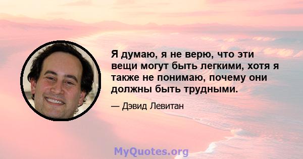 Я думаю, я не верю, что эти вещи могут быть легкими, хотя я также не понимаю, почему они должны быть трудными.