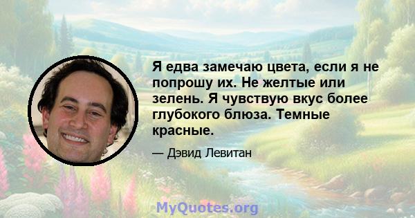 Я едва замечаю цвета, если я не попрошу их. Не желтые или зелень. Я чувствую вкус более глубокого блюза. Темные красные.