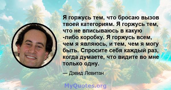 Я горжусь тем, что бросаю вызов твоей категориям. Я горжусь тем, что не вписываюсь в какую -либо коробку. Я горжусь всем, чем я являюсь, и тем, чем я могу быть. Спросите себя каждый раз, когда думаете, что видите во мне 