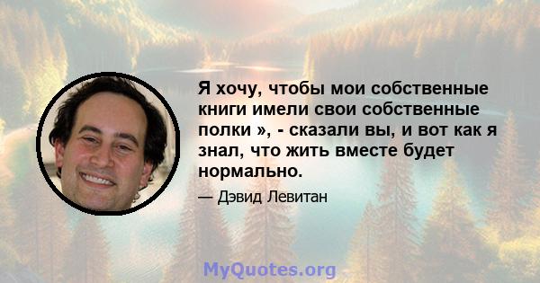 Я хочу, чтобы мои собственные книги имели свои собственные полки », - сказали вы, и вот как я знал, что жить вместе будет нормально.