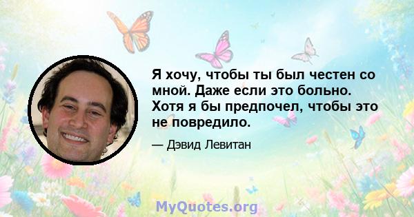 Я хочу, чтобы ты был честен со мной. Даже если это больно. Хотя я бы предпочел, чтобы это не повредило.