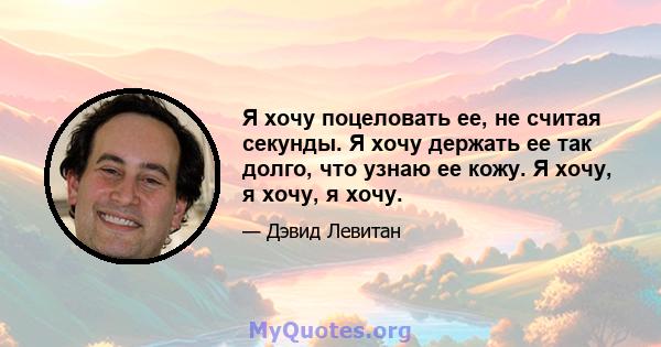 Я хочу поцеловать ее, не считая секунды. Я хочу держать ее так долго, что узнаю ее кожу. Я хочу, я хочу, я хочу.