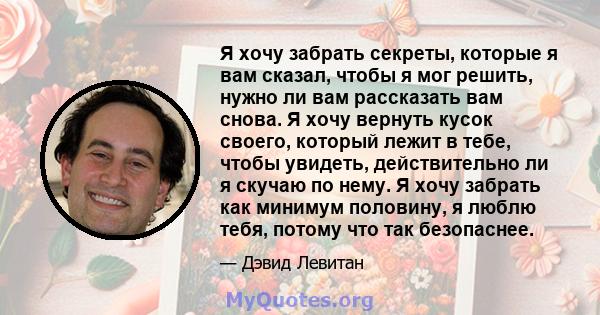 Я хочу забрать секреты, которые я вам сказал, чтобы я мог решить, нужно ли вам рассказать вам снова. Я хочу вернуть кусок своего, который лежит в тебе, чтобы увидеть, действительно ли я скучаю по нему. Я хочу забрать