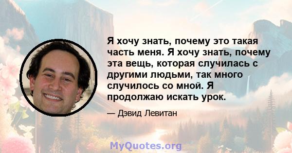 Я хочу знать, почему это такая часть меня. Я хочу знать, почему эта вещь, которая случилась с другими людьми, так много случилось со мной. Я продолжаю искать урок.