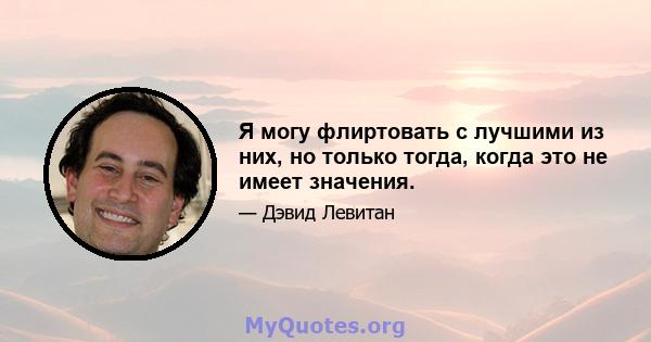 Я могу флиртовать с лучшими из них, но только тогда, когда это не имеет значения.