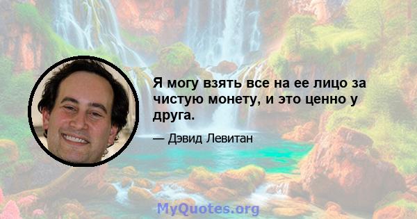 Я могу взять все на ее лицо за чистую монету, и это ценно у друга.