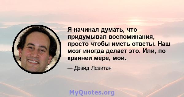 Я начинал думать, что придумывал воспоминания, просто чтобы иметь ответы. Наш мозг иногда делает это. Или, по крайней мере, мой.