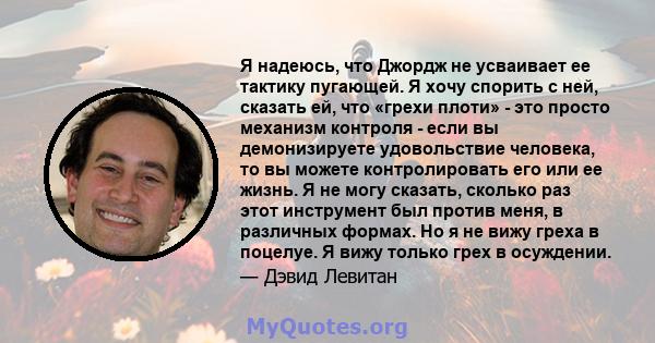 Я надеюсь, что Джордж не усваивает ее тактику пугающей. Я хочу спорить с ней, сказать ей, что «грехи плоти» - это просто механизм контроля - если вы демонизируете удовольствие человека, то вы можете контролировать его