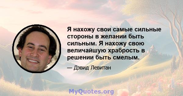 Я нахожу свои самые сильные стороны в желании быть сильным. Я нахожу свою величайшую храбрость в решении быть смелым.