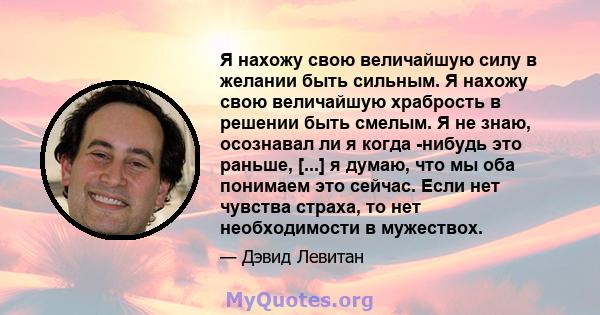 Я нахожу свою величайшую силу в желании быть сильным. Я нахожу свою величайшую храбрость в решении быть смелым. Я не знаю, осознавал ли я когда -нибудь это раньше, [...] я думаю, что мы оба понимаем это сейчас. Если нет 