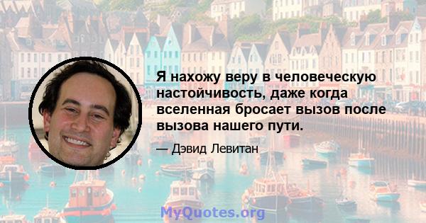 Я нахожу веру в человеческую настойчивость, даже когда вселенная бросает вызов после вызова нашего пути.