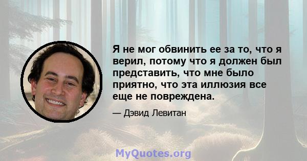 Я не мог обвинить ее за то, что я верил, потому что я должен был представить, что мне было приятно, что эта иллюзия все еще не повреждена.