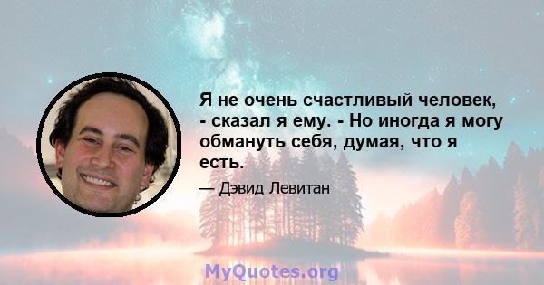 Я не очень счастливый человек, - сказал я ему. - Но иногда я могу обмануть себя, думая, что я есть.