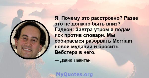 Я: Почему это расстроено? Разве это не должно быть вниз? Гидеон: Завтра утром я подам иск против словари. Мы собираемся разорвать Merriam новой мудании и бросить Вебстера в него.