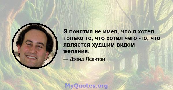 Я понятия не имел, что я хотел, только то, что хотел чего -то, что является худшим видом желания.