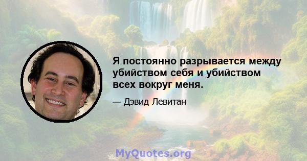 Я постоянно разрывается между убийством себя и убийством всех вокруг меня.