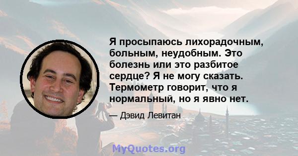 Я просыпаюсь лихорадочным, больным, неудобным. Это болезнь или это разбитое сердце? Я не могу сказать. Термометр говорит, что я нормальный, но я явно нет.