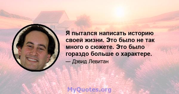 Я пытался написать историю своей жизни. Это было не так много о сюжете. Это было гораздо больше о характере.