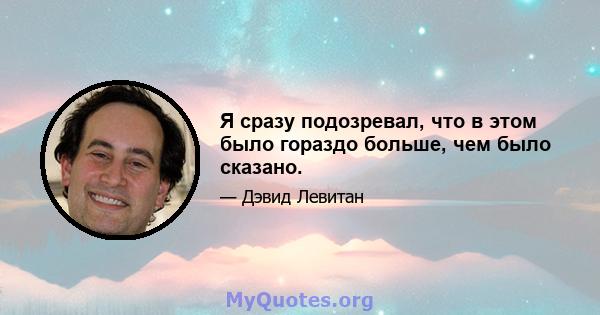 Я сразу подозревал, что в этом было гораздо больше, чем было сказано.