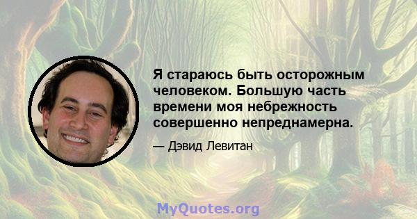 Я стараюсь быть осторожным человеком. Большую часть времени моя небрежность совершенно непреднамерна.