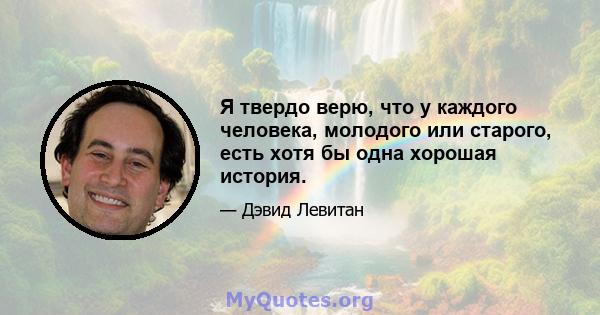 Я твердо верю, что у каждого человека, молодого или старого, есть хотя бы одна хорошая история.