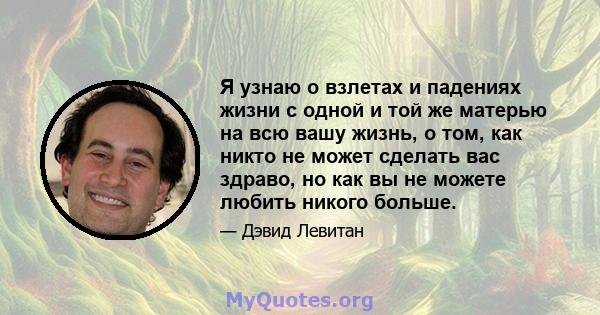 Я узнаю о взлетах и ​​падениях жизни с одной и той же матерью на всю вашу жизнь, о том, как никто не может сделать вас здраво, но как вы не можете любить никого больше.