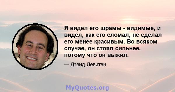 Я видел его шрамы - видимые, и видел, как его сломал, не сделал его менее красивым. Во всяком случае, он стоял сильнее, потому что он выжил.