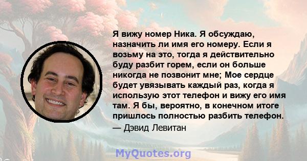 Я вижу номер Ника. Я обсуждаю, назначить ли имя его номеру. Если я возьму на это, тогда я действительно буду разбит горем, если он больше никогда не позвонит мне; Мое сердце будет увязывать каждый раз, когда я использую 