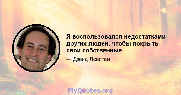 Я воспользовался недостатками других людей, чтобы покрыть свои собственные.